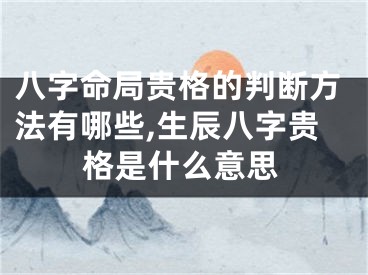 八字命局贵格的判断方法有哪些,生辰八字贵格是什么意思