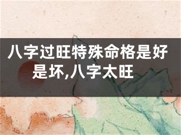 八字过旺特殊命格是好是坏,八字太旺