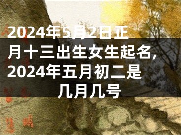 2024年5月2日正月十三出生女生起名,2024年五月初二是几月几号