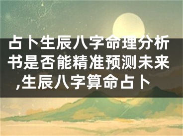 占卜生辰八字命理分析书是否能精准预测未来,生辰八字算命占卜