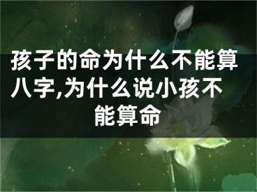 孩子的命为什么不能算八字,为什么说小孩不能算命