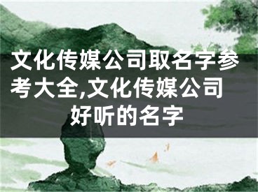 文化传媒公司取名字参考大全,文化传媒公司好听的名字