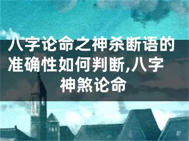 八字论命之神杀断语的准确性如何判断,八字神煞论命