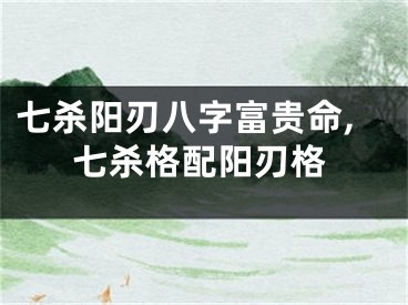 七杀阳刃八字富贵命,七杀格配阳刃格