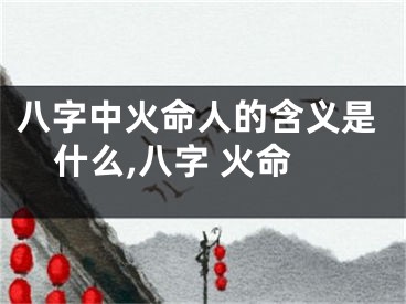 八字中火命人的含义是什么,八字 火命