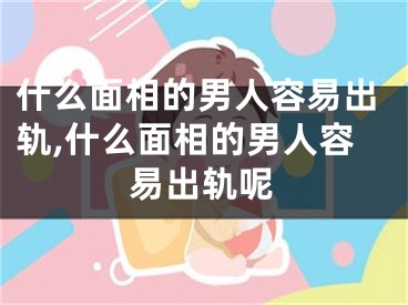 什么面相的男人容易出轨,什么面相的男人容易出轨呢