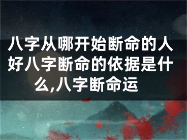 八字从哪开始断命的人好八字断命的依据是什么,八字断命运