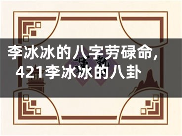 李冰冰的八字劳碌命,421李冰冰的八卦