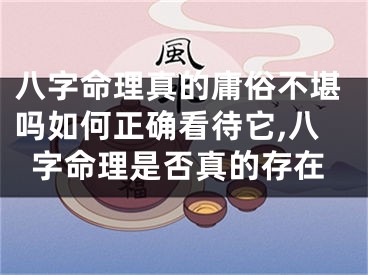 八字命理真的庸俗不堪吗如何正确看待它,八字命理是否真的存在