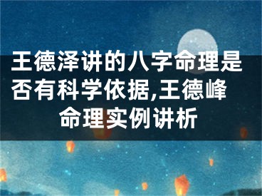 王德泽讲的八字命理是否有科学依据,王德峰命理实例讲析
