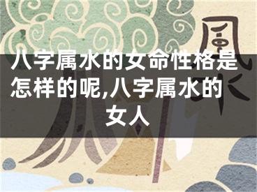 八字属水的女命性格是怎样的呢,八字属水的女人