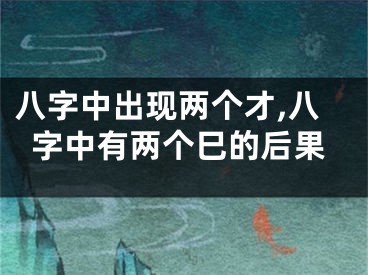 八字中出现两个才,八字中有两个巳的后果