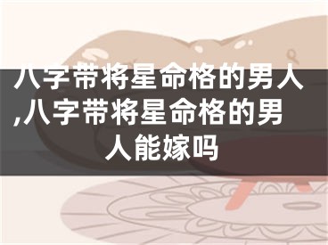 八字带将星命格的男人,八字带将星命格的男人能嫁吗