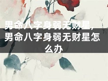 男命八字身弱无财星,男命八字身弱无财星怎么办