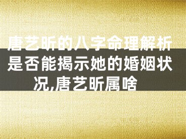 唐艺昕的八字命理解析是否能揭示她的婚姻状况,唐艺昕属啥