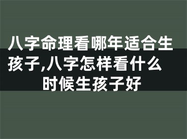 八字命理看哪年适合生孩子,八字怎样看什么时候生孩子好