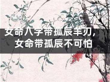 女命八字带孤辰羊刃,女命带孤辰不可怕