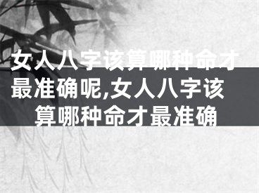 女人八字该算哪种命才最准确呢,女人八字该算哪种命才最准确