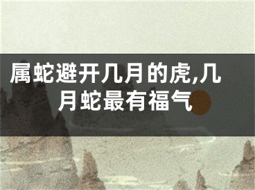 属蛇避开几月的虎,几月蛇最有福气