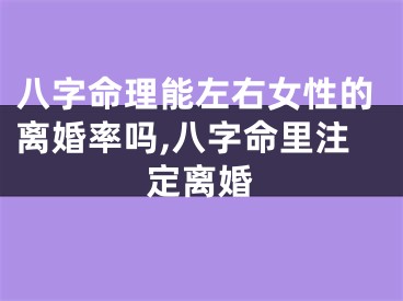 八字命理能左右女性的离婚率吗,八字命里注定离婚