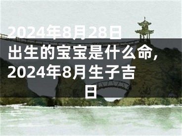 2024年8月28日出生的宝宝是什么命,2024年8月生子吉日