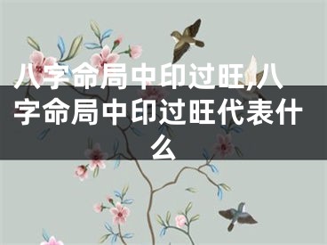 八字命局中印过旺,八字命局中印过旺代表什么