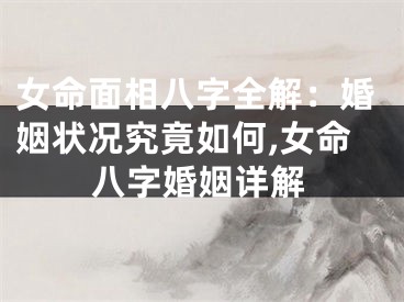 女命面相八字全解：婚姻状况究竟如何,女命八字婚姻详解