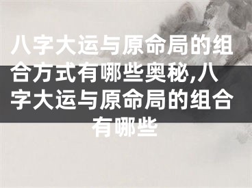 八字大运与原命局的组合方式有哪些奥秘,八字大运与原命局的组合有哪些