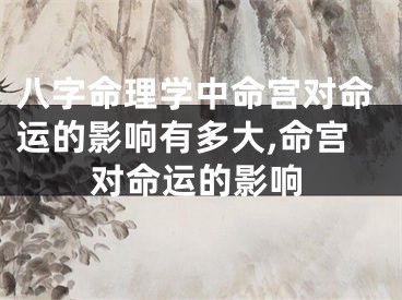 八字命理学中命宫对命运的影响有多大,命宫对命运的影响