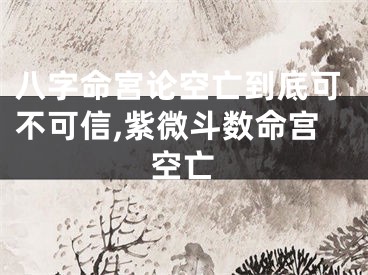 八字命宮论空亡到底可不可信,紫微斗数命宫空亡