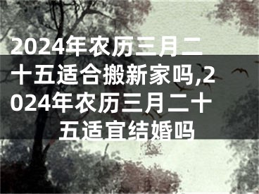 2024年农历三月二十五适合搬新家吗,2024年农历三月二十五适宜结婚吗