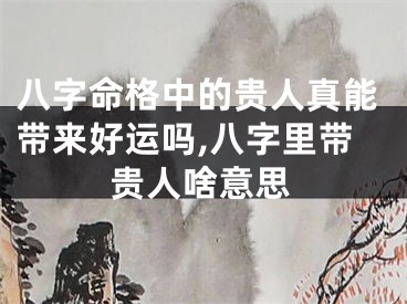 八字命格中的贵人真能带来好运吗,八字里带贵人啥意思