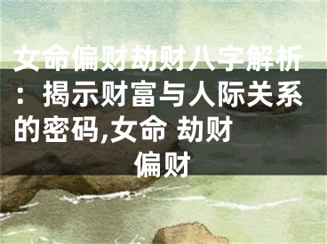 女命偏财劫财八字解析：揭示财富与人际关系的密码,女命 劫财 偏财