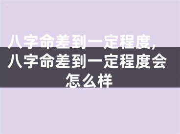 八字命差到一定程度,八字命差到一定程度会怎么样