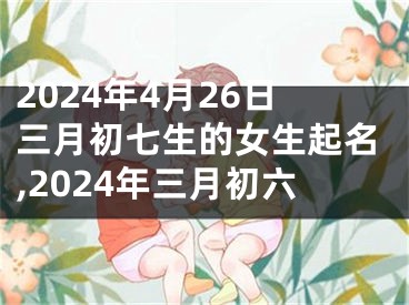 2024年4月26日三月初七生的女生起名,2024年三月初六