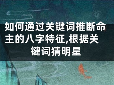 如何通过关键词推断命主的八字特征,根据关键词猜明星